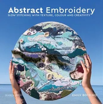 Abstract Embroidery. Slow Stitching with Texture, Colour and Creativity, Hardback/Emily Botelho