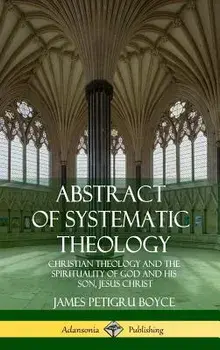 Abstract of Systematic Theology: Christian Theology and the Spirituality of God and His Son, Jesus Christ (Hardcover)/James Petigru Boyce
