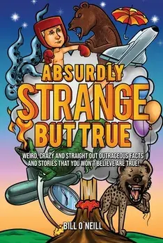 Absurdly Strange But True: Weird, Crazy and Straight Out Outrageous Facts and Stories That You Won't Believe are True!, Paperback/Bill O'Neill