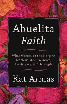 Abuelita Faith: What Women on the Margins Teach Us about Wisdom, Persistence, and Strength, Paperback/Kat Armas