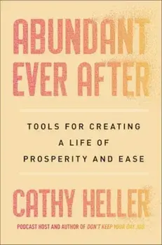 Abundant Ever After. Tools for Creating a Life of Prosperity and Ease, Hardback/Cathy Heller
