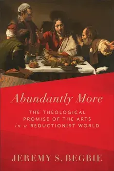 Abundantly More - The Theological Promise of the Arts in a Reductionist World, Hardback/Jeremy S. Begbie