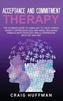 Acceptance and Commitment Therapy: The Ultimate Guide to Using ACT to Treat Stress, Anxiety, Depression, OCD, and More, Including Mindfulness Exercise, Hardcover/Craig Huffman