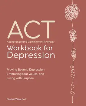 Acceptance and Commitment Therapy Workbook for Depression: Moving Beyond Depression, Embracing Your Values, and Living with Purpose, Paperback/Elizabeth Weiss
