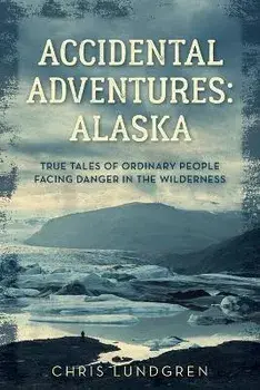 Accidental Adventures: Alaska: True Tales of Ordinary People Facing Danger in the Wilderness, Paperback/Chris Lundgren