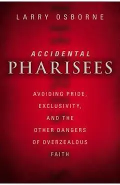 Accidental Pharisees: Avoiding Pride, Exclusivity, and the Other Dangers of Overzealous Faith - Larry Osborne