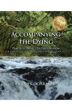 Accompanying the Dying: Practical, Heart-Centered Wisdom for End-Of-Life Doulas and Health Care Advocates - Deanna Cochran