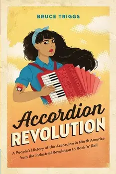 Accordion Revolution: A People's History of the Accordion in North America from the Industrial Revolution to Rock and Roll, Paperback/Bruce Triggs