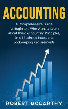Accounting: A Comprehensive Guide for Beginners Who Want to Learn About Basic Accounting Principles, Small Business Taxes, and Boo/Robert McCarthy