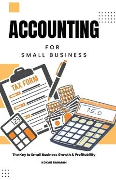 Accounting for Small Business: The Key to Small Business Growth & Profitability - Kokab Rahman