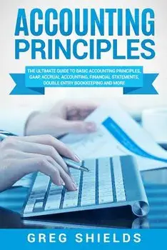 Accounting Principles: The Ultimate Guide to Basic Accounting Principles, Gaap, Accrual Accounting, Financial Statements, Double Entry Bookke, Paperback/Greg Shields