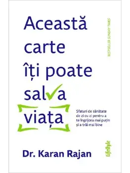 Aceasta carte iti poate salva viata. Sfaturi de sanatate de zi cu zi pentru a te ingrijora mai putin si a trai mai bine/Karan Rajan