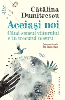 Aceiasi noi. Cand sensul viitorului e in trecutul nostru/Catalina Dumitrescu