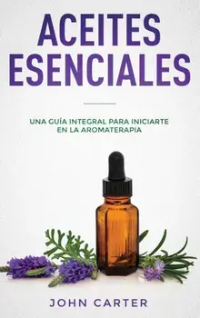Aceites Esenciales: Una Gua Integral para Iniciarte en la Aromaterapia (Essential Oils Spanish Version), Hardcover/John Carter
