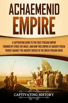 Achaemenid Empire: A Captivating Guide to the First Persian Empire Founded by Cyrus the Great, and How This Empire of Ancient Persia Foug, Paperback/Captivating History