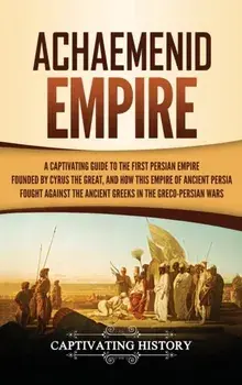 Achaemenid Empire: A Captivating Guide to the First Persian Empire Founded by Cyrus the Great, and How This Empire of Ancient Persia Foug, Hardcover/Captivating History