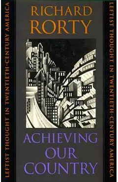 Achieving Our Country: Leftist Thought in Twentieth-Century America - Richard Rorty