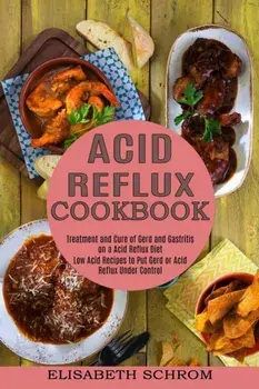 Acid Reflux Cookbook: Low Acid Recipes to Put Gerd or Acid Reflux Under Control (Treatment and Cure of Gerd and Gastritis on a Acid Reflux D/Elisabeth Schrom