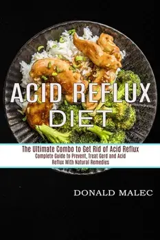 Acid Reflux Diet: Complete Guide to Prevent, Treat Gerd and Acid Reflux With Natural Remedies (The Ultimate Combo to Get Rid of Acid Ref/Donald Malec