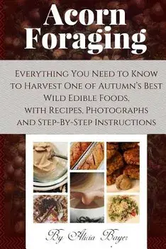 Acorn Foraging: Everything You Need to Know to Harvest One of Autumn's Best Wild Edible Foods, with Recipes, Photographs and Step-By-S, Paperback/Alicia Bayer
