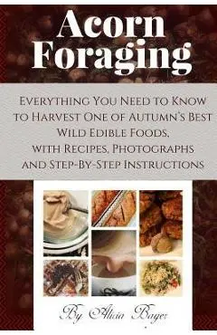 Acorn Foraging: Everything You Need to Know to Harvest One of Autumn's Best Wild Edible Foods, with Recipes, Photographs and Step-By-S - Alicia Bayer