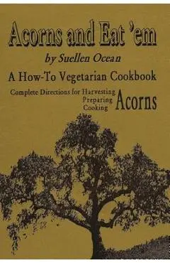 Acorns and Eat'em: A How-To Vegetarian Acorn Cookbook - Suellen Ocean