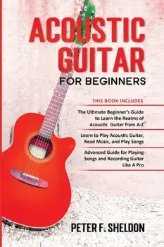 Acoustic Guitar for Beginners: 3 Books in 1-Beginner's Guide to Learn the Realms of Acoustic Guitarⷦ to Play Acoustic Guitar and Read MusicǛ/Peter F. Sheldon