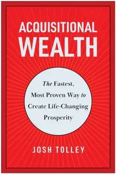 Acquisitional Wealth. The Fastest, Most Proven Way to Create Life-Changing Prosperity, Hardback/Josh Tolley