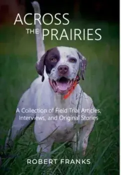 Across the Prairies: A Collection of Field Trial Articles, Interviews, and Original Stories, Hardcover/Robert Franks