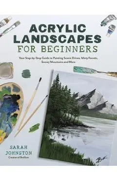 Acrylic Landscapes for Beginners: Your Step-By-Step Guide to Painting Scenic Drives, Misty Forests, Snowy Mountains and More - Sarah Johnston