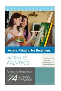 Acrylic Painting for Beginners: The Ultimate Crash Course Guide to Mastering Acrylic Painting in 24 Hours or Less!, Paperback/Jason Ferrison
