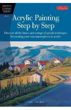 Acrylic Painting Step by Step: Discover All the Basics and a Range of Special Techniques for Creating Your Own Masterpieces in Acrylic - Tom Swimm