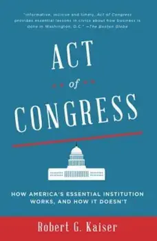 Act of Congress: How America's Essential Institution Works, and How It Doesn't, Paperback/Robert G. Kaiser