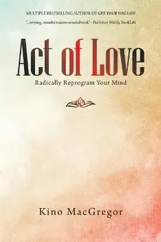 Act of Love: Radically Reprogram Your Mind, Paperback/Kino Macgregor