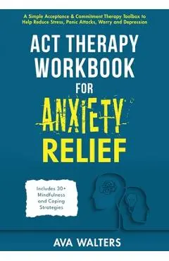 ACT Therapy Workbook for Anxiety Relief: A Simple Acceptance & Commitment Therapy Toolbox to Help Reduce Stress, Panic Attacks, Worry and Depression - - Ava Walters