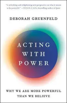 Acting with Power: Why We Are More Powerful Than We Believe, Paperback/Deborah Gruenfeld