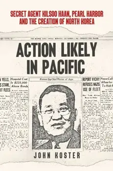 Action Likely in Pacific. Secret Agent Kilsoo Haan, Pearl Harbor and the Creation of North Korea, Hardback/John Koster