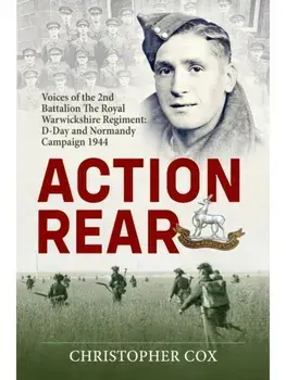 Action Rear. Voices of the 2nd Battalion The Royal Warwickshire Regiment: D-Day and Normandy Campaign 1944, Hardback/Christopher Cox