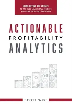 Actionable Profitability Analytics: Going Beyond The Visuals To Produce Meaningful Insights And Drive Profitable Behaviors, Hardcover/Scott Wise
