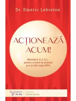 Actioneaza acum! Metoda 5, 4, 3, 2, 1... pentru a trece la actiune si a-ti trai viata 200%/Emeric Lebreton