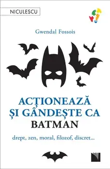 Actioneaza si gandeste ca Batman. Drept, zen, moral, filozof, discret…/Gwendal Fossois