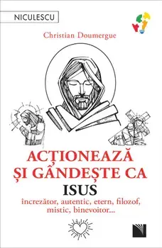 Actioneaza si gandeste ca Isus. Increzator, autentic, etern, filozof, mistic, binevoitor…/Christian Doumergue