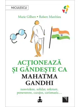 Actioneaza si gandeste ca Mahatma Gandhi. Nonviolent, solidar, tolerant, perseverent, curajos, carismatic…/Marie Gilbert, Robert Mathieu
