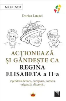 Actioneaza si gandeste ca Regina Elisabeta a II-a. Legendara, tenace, curajoasa, corecta, originala, discreta…/Dorica Lucaci