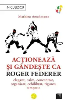Actioneaza si gandeste ca Roger Federer. Elegant, calm, concentrat, organizat, echilibrat, riguros, simpatic/Mathieu Aeschmann
