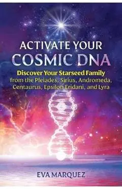 Activate Your Cosmic DNA: Discover Your Starseed Family from the Pleiades, Sirius, Andromeda, Centaurus, Epsilon Eridani, and Lyra - Eva Marquez