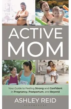 Active Mom: Your Guide to Feeling Strong and Confident in Pregnancy, Postpartum, and Beyond - Ashley Reid