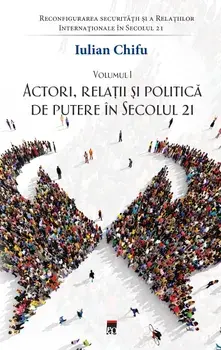 Actori, relatii si politica de putere in secolul 21. Tetralogia Reconfigurarea securitatii si a Relatiilor Internationale in Secolul 21. Volumul I/Iulian Chifu