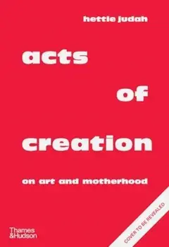 Acts of Creation. On Art and Motherhood, Hardback/Hettie Judah