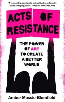 Acts of Resistance. The Power of Art to Create a Better World, Hardback/Amber Massie-Blomfield